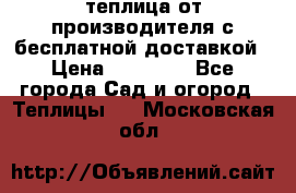 теплица от производителя с бесплатной доставкой › Цена ­ 11 450 - Все города Сад и огород » Теплицы   . Московская обл.